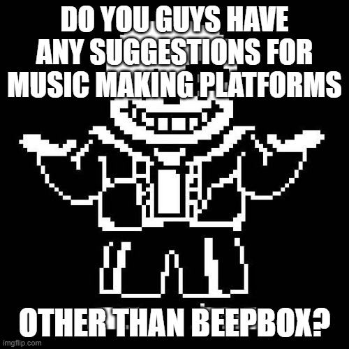 Yep, I'm back in my "Thinking I can make music" phase. | DO YOU GUYS HAVE ANY SUGGESTIONS FOR MUSIC MAKING PLATFORMS; OTHER THAN BEEPBOX? | image tagged in sans undertale | made w/ Imgflip meme maker