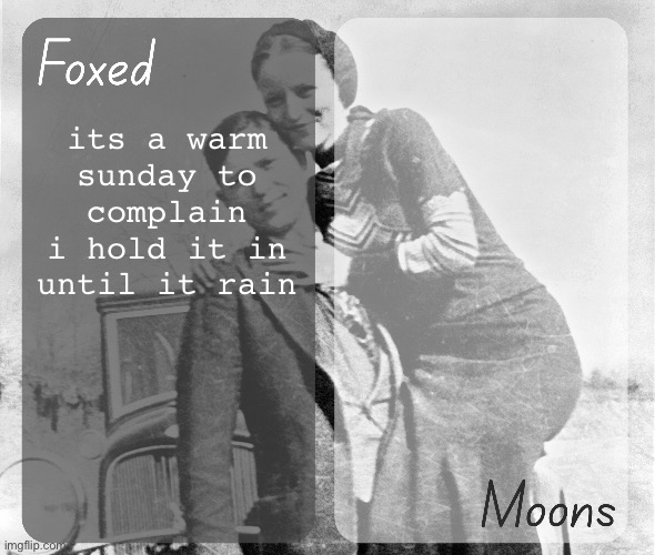 Foxed n Moons - Bonnie and Clyde temp | its a warm sunday to complain i hold it in until it rain | image tagged in foxed n moons - bonnie and clyde temp | made w/ Imgflip meme maker