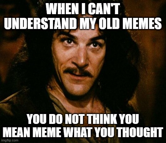 Inigo Montoya | WHEN I CAN'T UNDERSTAND MY OLD MEMES; YOU DO NOT THINK YOU MEAN MEME WHAT YOU THOUGHT | image tagged in memes,inigo montoya | made w/ Imgflip meme maker