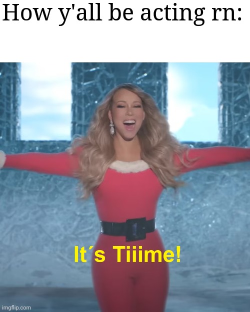 Its Time | How y'all be acting rn: | image tagged in its time | made w/ Imgflip meme maker