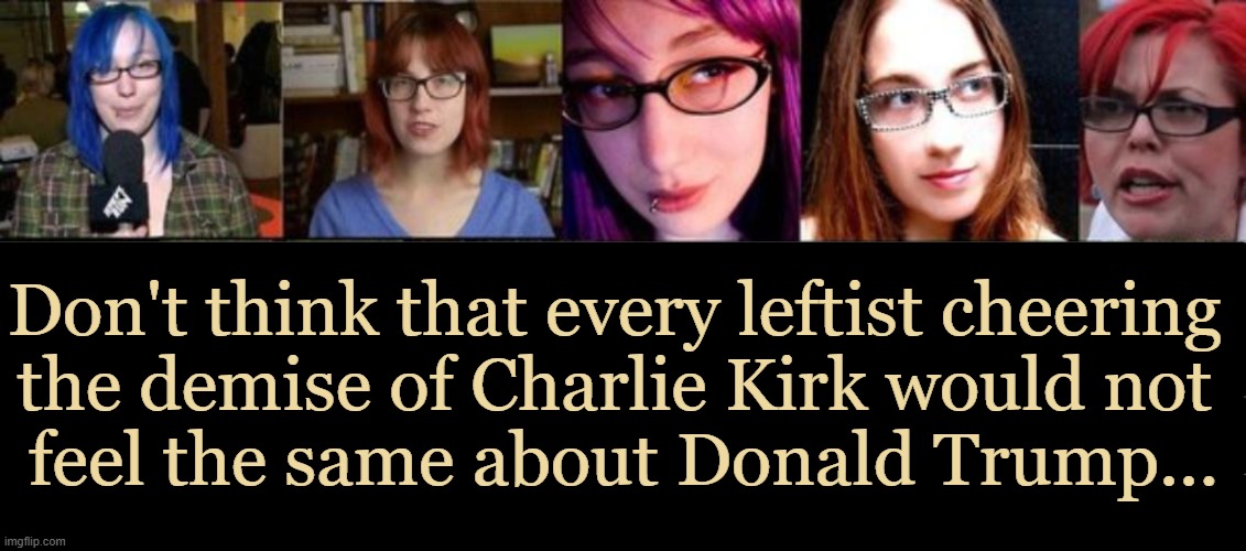 Think About It | Don't think that every leftist cheering 
the demise of Charlie Kirk would not 
feel the same about Donald Trump... | image tagged in liberal women,coincidence i think not,opinion,charlie kirk,donald trump,haters gonna hate | made w/ Imgflip meme maker