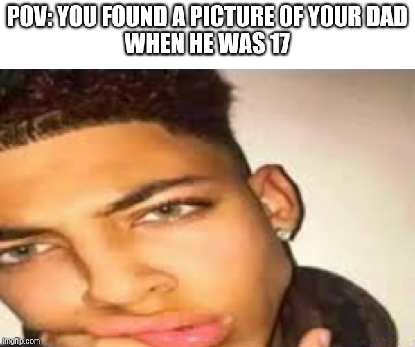 handsome guy | POV: YOU FOUND A PICTURE OF YOUR DAD
WHEN HE WAS 17 | image tagged in handsome guy | made w/ Imgflip meme maker