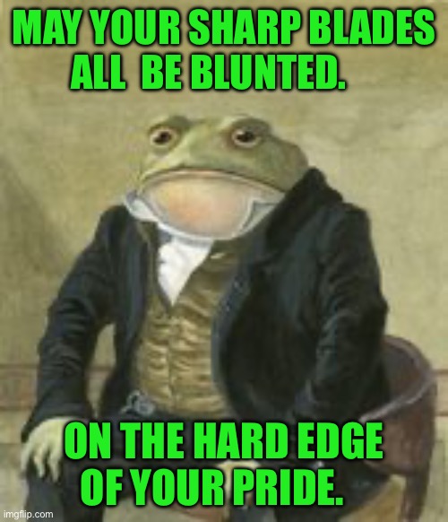 Colonel Toad | MAY YOUR SHARP BLADES ALL  BE BLUNTED. ON THE HARD EDGE OF YOUR PRIDE. | image tagged in colonel toad | made w/ Imgflip meme maker
