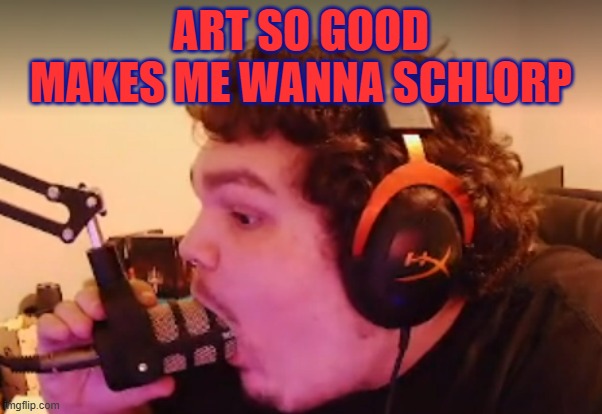 ART SO GOOD MAKES ME WANNA SCHLORP | ART SO GOOD MAKES ME WANNA SCHLORP | image tagged in art,nsfw | made w/ Imgflip meme maker