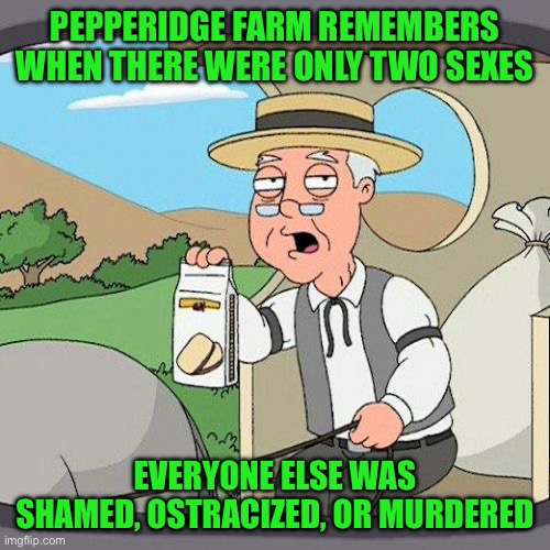 Pepperidge Farm Remembers Meme | PEPPERIDGE FARM REMEMBERS WHEN THERE WERE ONLY TWO SEXES; EVERYONE ELSE WAS SHAMED, OSTRACIZED, OR MURDERED | image tagged in memes,pepperidge farm remembers | made w/ Imgflip meme maker