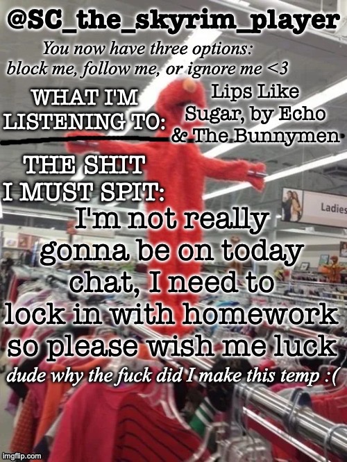 SC's new and lame temp >:3 | Lips Like Sugar, by Echo & The Bunnymen; I'm not really gonna be on today chat, I need to lock in with homework so please wish me luck | image tagged in sc's new and lame temp 3 | made w/ Imgflip meme maker