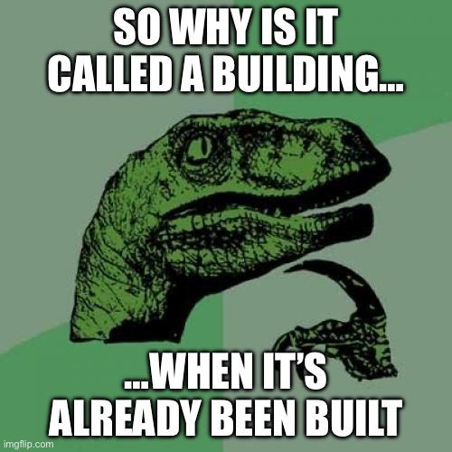 ….…….. | SO WHY IS IT CALLED A BUILDING…; …WHEN IT’S ALREADY BEEN BUILT | image tagged in memes,philosoraptor | made w/ Imgflip meme maker