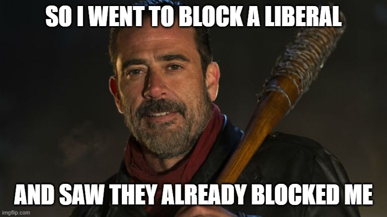 Liberal Block Walking Dead Negan | SO I WENT TO BLOCK A LIBERAL; AND SAW THEY ALREADY BLOCKED ME | image tagged in negan lucille | made w/ Imgflip meme maker