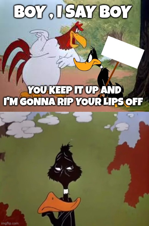 Foghorn leghorn meme | BOY , I SAY BOY; YOU KEEP IT UP AND I'M GONNA RIP YOUR LIPS OFF | image tagged in foghorn leghorn | made w/ Imgflip meme maker