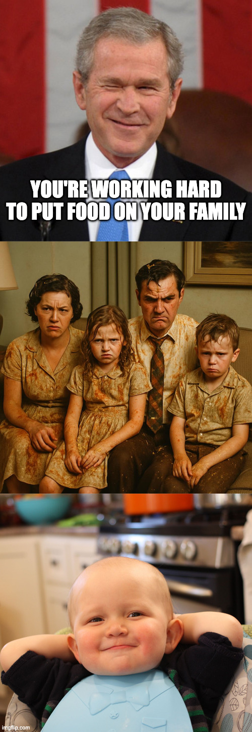 Satisfied | YOU'RE WORKING HARD TO PUT FOOD ON YOUR FAMILY | image tagged in george bush winking,unhappy family,baby boss relaxed smug content | made w/ Imgflip meme maker