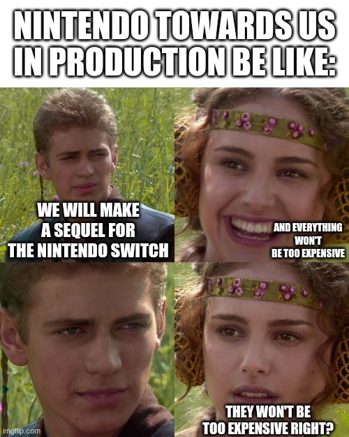 Anakin Padme 4 Panel | NINTENDO TOWARDS US IN PRODUCTION BE LIKE:; WE WILL MAKE A SEQUEL FOR THE NINTENDO SWITCH; AND EVERYTHING WON'T BE TOO EXPENSIVE; THEY WON'T BE TOO EXPENSIVE RIGHT? | image tagged in anakin padme 4 panel | made w/ Imgflip meme maker