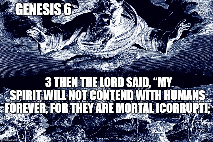 Genesis 6:3 | GENESIS 6; 3 THEN THE LORD SAID, “MY SPIRIT WILL NOT CONTEND WITH HUMANS FOREVER, FOR THEY ARE MORTAL [CORRUPT]; | image tagged in genesis,god,human,corrupt | made w/ Imgflip meme maker
