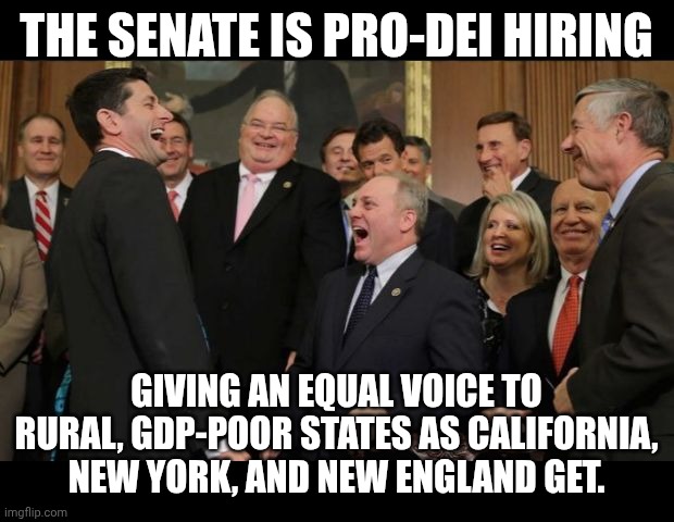 You go girl, North Dakota! | THE SENATE IS PRO-DEI HIRING; GIVING AN EQUAL VOICE TO RURAL, GDP-POOR STATES AS CALIFORNIA, NEW YORK, AND NEW ENGLAND GET. | image tagged in republicans senators laughing,diversity,senate,maga,republicans | made w/ Imgflip meme maker