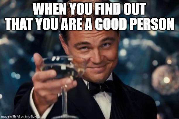 I found out that you're a good person | WHEN YOU FIND OUT THAT YOU ARE A GOOD PERSON | image tagged in memes,leonardo dicaprio cheers,funny | made w/ Imgflip meme maker