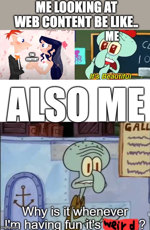 MY LIFE BE LIKE...... | ME LOOKING AT WEB CONTENT BE LIKE.. ME; THE CONTENT; ALSO ME | image tagged in it's beautiful,why is it whenever i'm having fun it's wrong | made w/ Imgflip meme maker