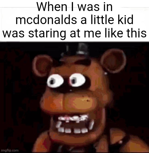 Shocked Freddy Fazbear | When I was in mcdonalds a little kid was staring at me like this | image tagged in shocked freddy fazbear | made w/ Imgflip meme maker