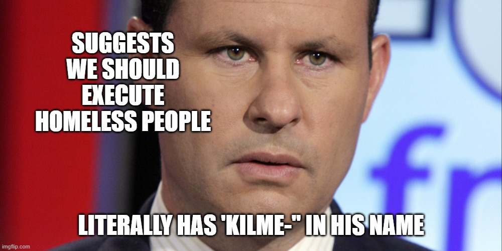 I'm just pointing out literary facts. | SUGGESTS WE SHOULD EXECUTE HOMELESS PEOPLE; LITERALLY HAS 'KILME-" IN HIS NAME | image tagged in brian kilmeade confused by news,fox,nazis,homeless,reich wing | made w/ Imgflip meme maker