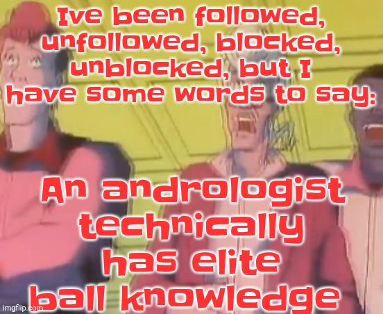 yo chat are we cooked fr?? | An andrologist technically has elite ball knowledge; Ive been followed, unfollowed, blocked, unblocked, but I have some words to say: | image tagged in yo chat are we cooked fr | made w/ Imgflip meme maker
