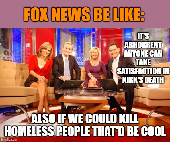 My wokeness got triggered! | FOX NEWS BE LIKE:; IT'S ABHORRENT ANYONE CAN TAKE SATISFACTION IN KIRK'S DEATH; ALSO IF WE COULD KILL HOMELESS PEOPLE THAT'D BE COOL | image tagged in fox news,nazis,nutjobs | made w/ Imgflip meme maker