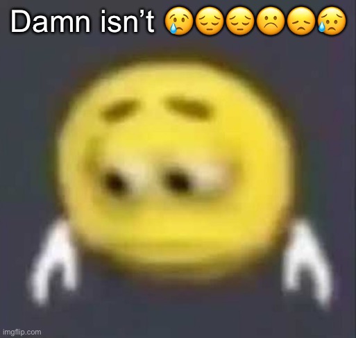 Damn isn’t 😢😔😔☹️😞😥 | made w/ Imgflip meme maker