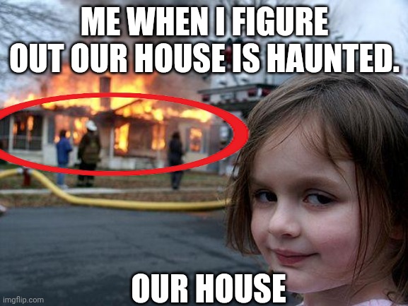 Disaster Girl | ME WHEN I FIGURE OUT OUR HOUSE IS HAUNTED. OUR HOUSE | image tagged in memes,disaster girl | made w/ Imgflip meme maker