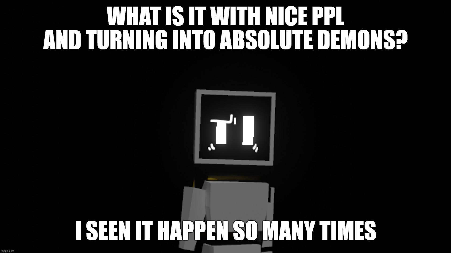 like. w h y? | WHAT IS IT WITH NICE PPL AND TURNING INTO ABSOLUTE DEMONS? I SEEN IT HAPPEN SO MANY TIMES | made w/ Imgflip meme maker