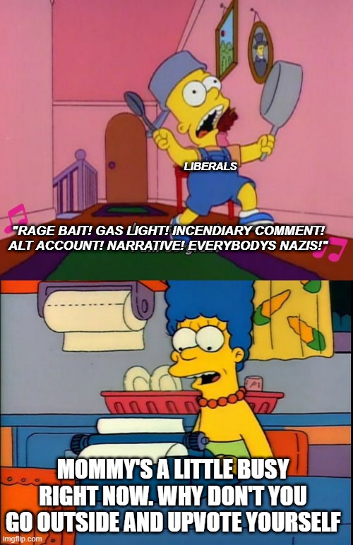LIBERALS; "RAGE BAIT! GAS LIGHT! INCENDIARY COMMENT! ALT ACCOUNT! NARRATIVE! EVERYBODYS NAZIS!"; MOMMY'S A LITTLE BUSY RIGHT NOW. WHY DON'T YOU GO OUTSIDE AND UPVOTE YOURSELF | image tagged in bart simpson attention,marge simpson | made w/ Imgflip meme maker