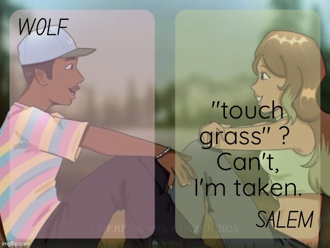 wolf and salem - foxed n moons temp #2 | "touch grass" ? 
Can't, I'm taken. | image tagged in wolf and salem - foxed n moons temp 2 | made w/ Imgflip meme maker