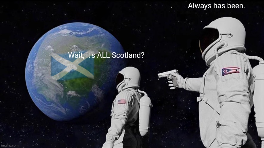 Plot twist. | Always has been. Wait, it's ALL Scotland? | image tagged in memes,always has been | made w/ Imgflip meme maker