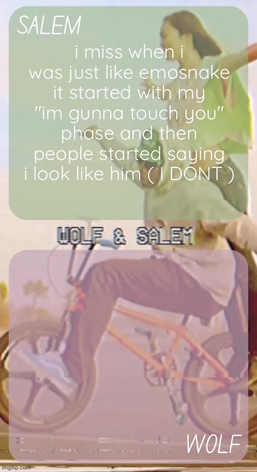 hes my dad | i miss when i was just like emosnake
it started with my "im gunna touch you" phase and then people started saying i look like him ( I DONT ) | image tagged in wolf n salem - foxed and moons 3 | made w/ Imgflip meme maker