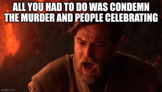 Normal people to the left | ALL YOU HAD TO DO WAS CONDEMN THE MURDER AND PEOPLE CELEBRATING | image tagged in memes,you were the chosen one star wars,you're fired,leftists | made w/ Imgflip meme maker