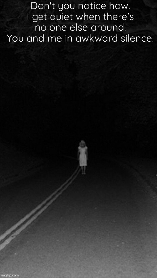 . | Don't you notice how. I get quiet when there's no one else around. You and me in awkward silence. | made w/ Imgflip meme maker