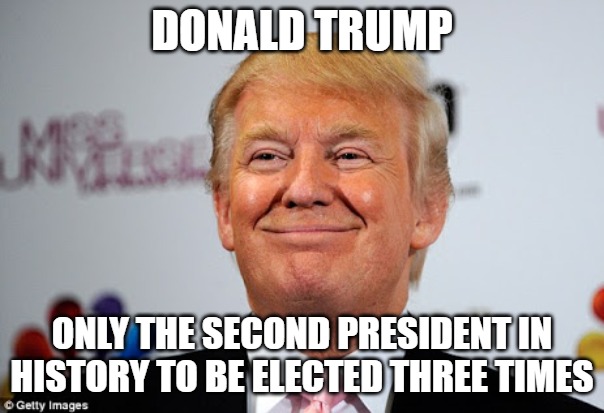 Facts | DONALD TRUMP; ONLY THE SECOND PRESIDENT IN HISTORY TO BE ELECTED THREE TIMES | image tagged in donald trump approves,donald trump,three term president | made w/ Imgflip meme maker