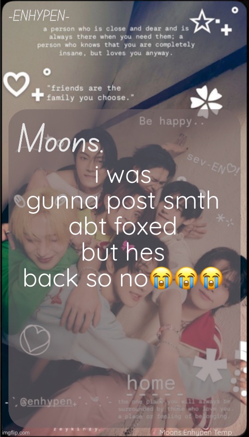 moons enhypen template | i was gunna post smth abt foxed but hes back so no😭😭😭 | image tagged in moons enhypen template | made w/ Imgflip meme maker