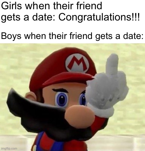 Mario Flip off | Girls when their friend gets a date: Congratulations!!! Boys when their friend gets a date: | image tagged in crush,dating,boys vs girls,smg4,memes | made w/ Imgflip meme maker