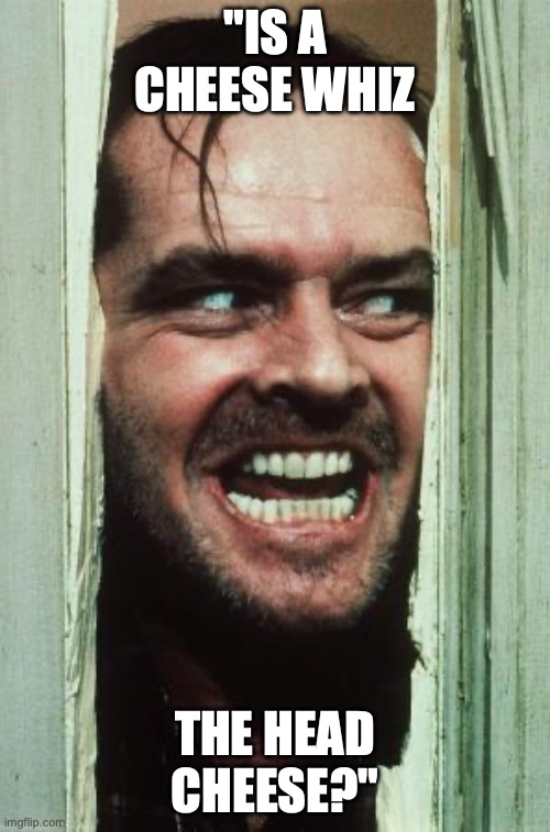 Here's Johnny | "IS A CHEESE WHIZ; THE HEAD CHEESE?" | image tagged in memes,here's johnny | made w/ Imgflip meme maker