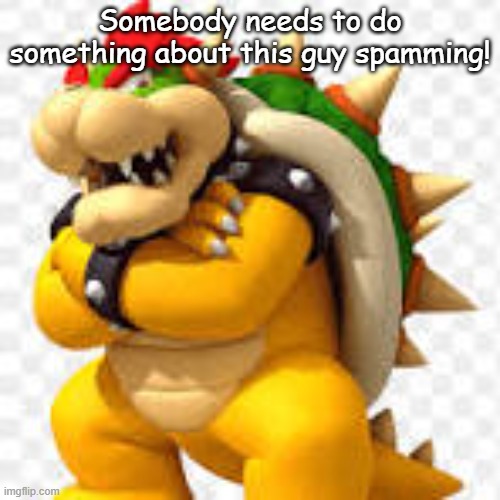 Somebody needs to do something about this guy spamming! | made w/ Imgflip meme maker