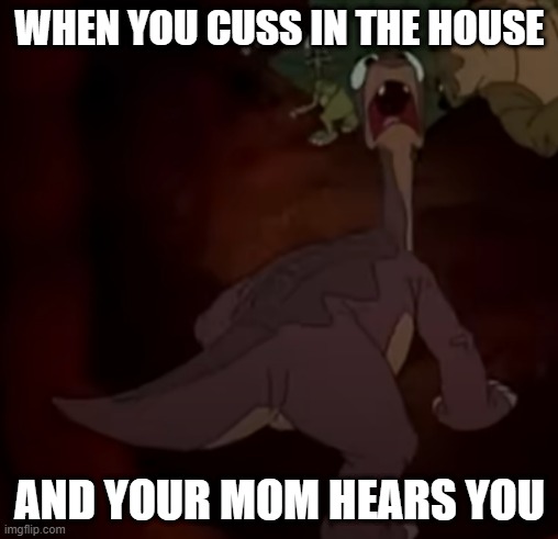 When You Cuss In The House | WHEN YOU CUSS IN THE HOUSE; AND YOUR MOM HEARS YOU | image tagged in land before time | made w/ Imgflip meme maker