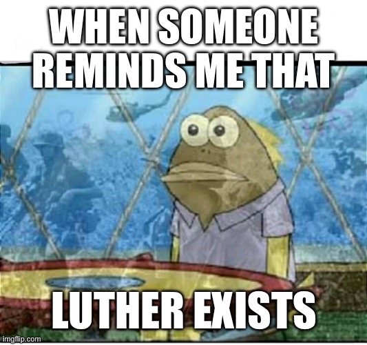 SpongeBob Fish Vietnam Flashback | WHEN SOMEONE REMINDS ME THAT; LUTHER EXISTS | image tagged in spongebob fish vietnam flashback | made w/ Imgflip meme maker