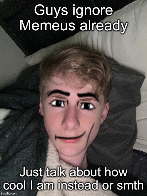 And how humble I am | Guys ignore Memeus already; Just talk about how cool I am instead or smth | image tagged in virian man face | made w/ Imgflip meme maker