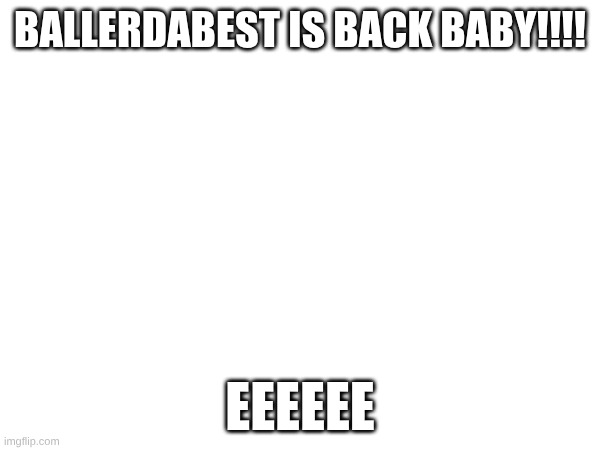 WOO HOO | BALLERDABEST IS BACK BABY!!!! EEEEEE | image tagged in funny,came back,awesome | made w/ Imgflip meme maker