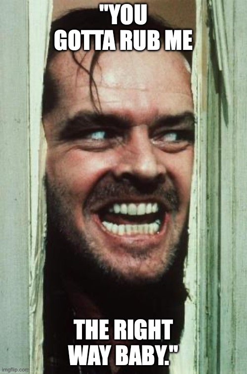 Here's Johnny Meme | "YOU GOTTA RUB ME; THE RIGHT WAY BABY." | image tagged in memes,here's johnny | made w/ Imgflip meme maker