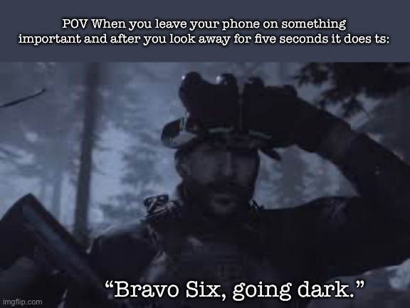 Happened to me a lot but I changed the settings | POV When you leave your phone on something important and after you look away for five seconds it does ts:; “Bravo Six, going dark.” | image tagged in bravo six going dark | made w/ Imgflip meme maker