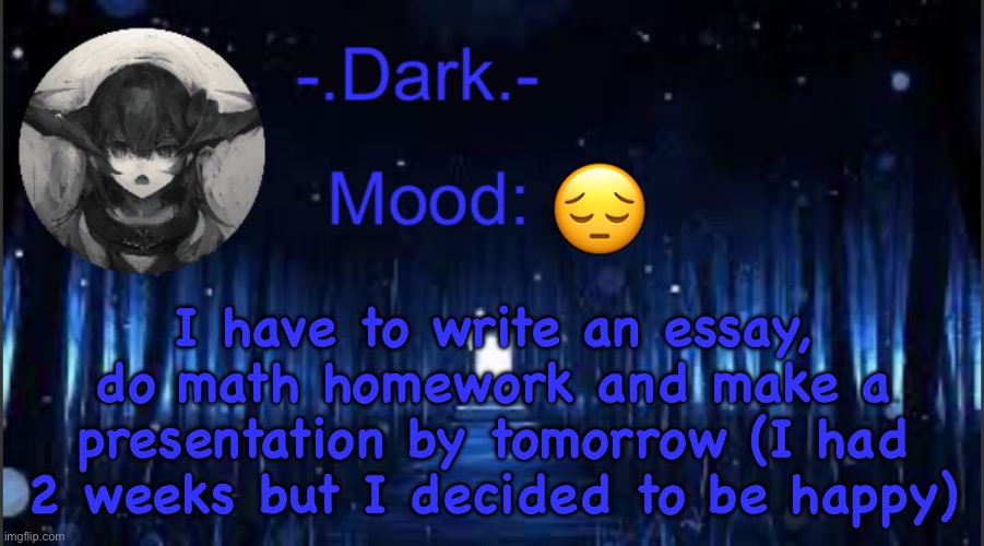 Dark’s blue announcement temp | I have to write an essay, do math homework and make a presentation by tomorrow (I had 2 weeks but I decided to be happy); 😔 | image tagged in dark s blue announcement temp | made w/ Imgflip meme maker