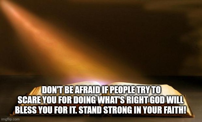 Don't be afraid | DON'T BE AFRAID IF PEOPLE TRY TO SCARE YOU FOR DOING WHAT'S RIGHT GOD WILL  BLESS YOU FOR IT. STAND STRONG IN YOUR FAITH! | image tagged in bible | made w/ Imgflip meme maker