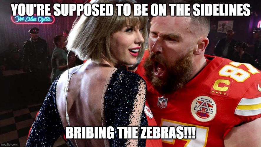 Travis and Taylor | YOU'RE SUPPOSED TO BE ON THE SIDELINES; BRIBING THE ZEBRAS!!! | image tagged in travis kelce screaming at taylor swift | made w/ Imgflip meme maker