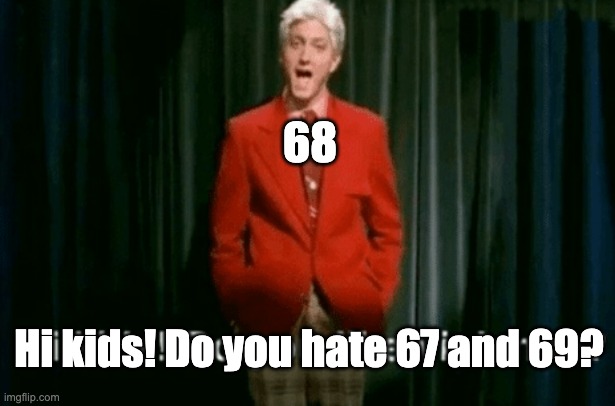 imagine being 68 | 68; Hi kids! Do you hate 67 and 69? | image tagged in hi kids do you like violence,67,i hate myself | made w/ Imgflip meme maker