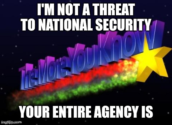 the more you know | I'M NOT A THREAT TO NATIONAL SECURITY; YOUR ENTIRE AGENCY IS | image tagged in the more you know | made w/ Imgflip meme maker