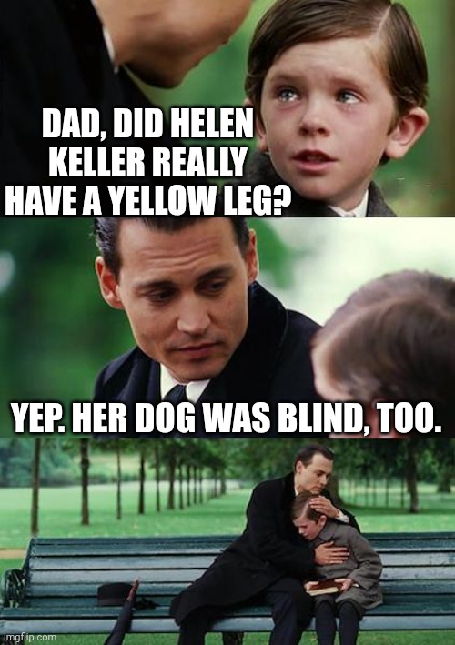Helen and her Dog | DAD, DID HELEN KELLER REALLY HAVE A YELLOW LEG? YEP. HER DOG WAS BLIND, TOO. | image tagged in memes,finding neverland,humor,dark humor,funny,funny memes | made w/ Imgflip meme maker