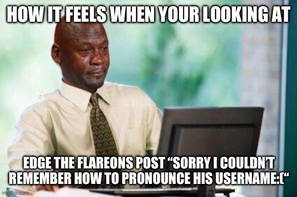 It’s just so sad without realizing he was diagnosed with cancer | HOW IT FEELS WHEN YOUR LOOKING AT; EDGE THE FLAREONS POST “SORRY I COULDN’T REMEMBER HOW TO PRONOUNCE HIS USERNAME:(“ | image tagged in crying michael jordan computer | made w/ Imgflip meme maker